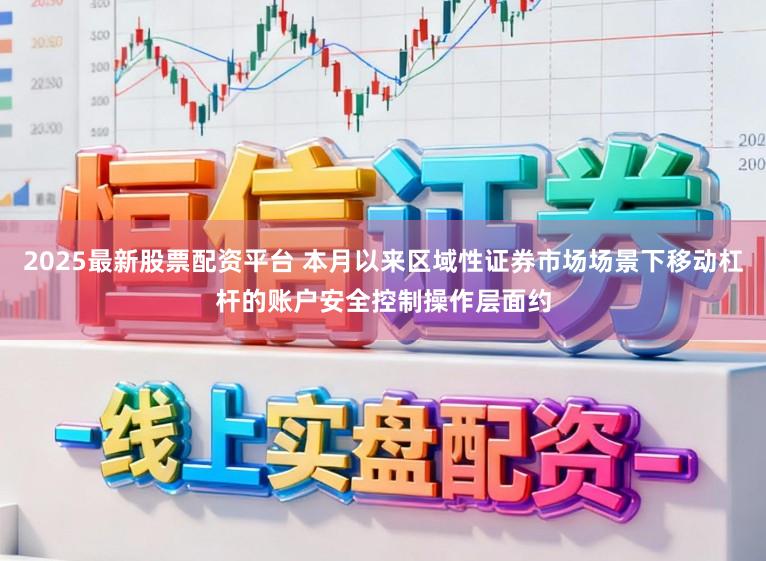 2025最新股票配资平台 本月以来区域性证券市场场景下移动杠杆的账户安全控制操作层面约