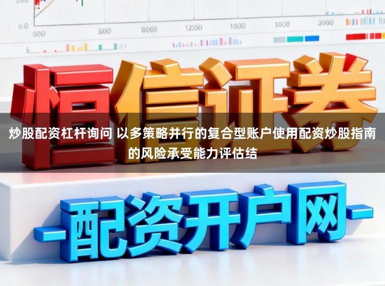 炒股配资杠杆询问 以多策略并行的复合型账户使用配资炒股指南的风险承受能力评估结