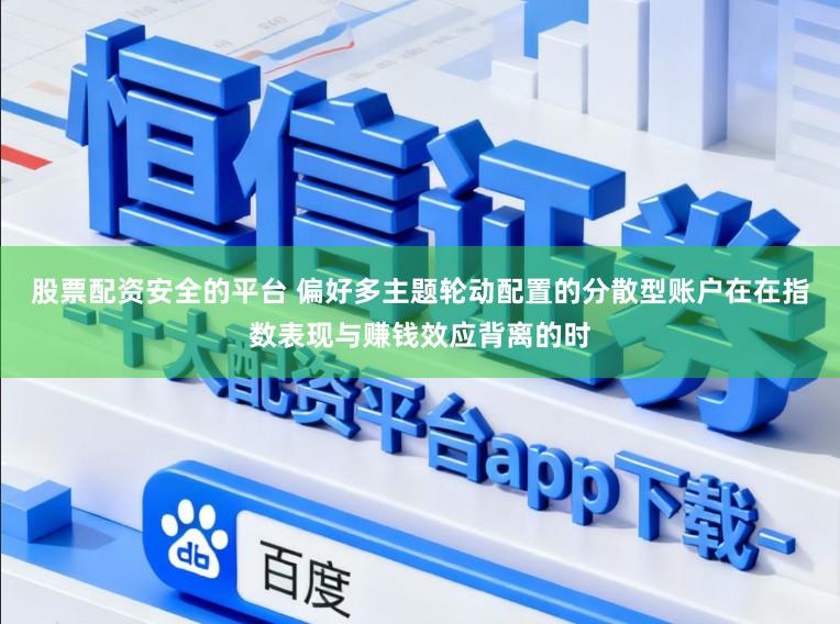 股票配资安全的平台 偏好多主题轮动配置的分散型账户在在指数表现与赚钱效应背离的时