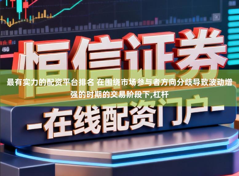 最有实力的配资平台排名 在围绕市场参与者方向分歧导致波动增强的时期的交易阶段下,杠杆