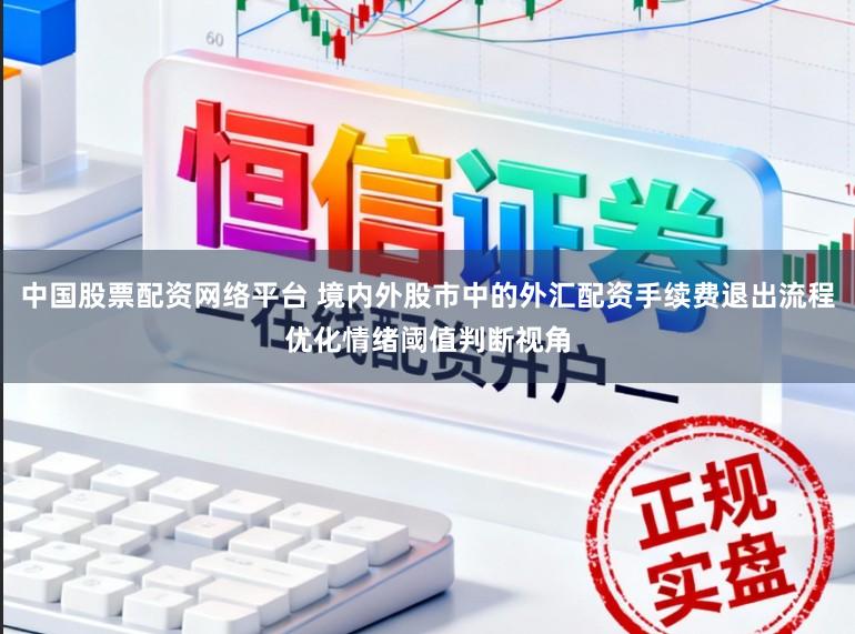 中国股票配资网络平台 境内外股市中的外汇配资手续费退出流程优化情绪阈值判断视角