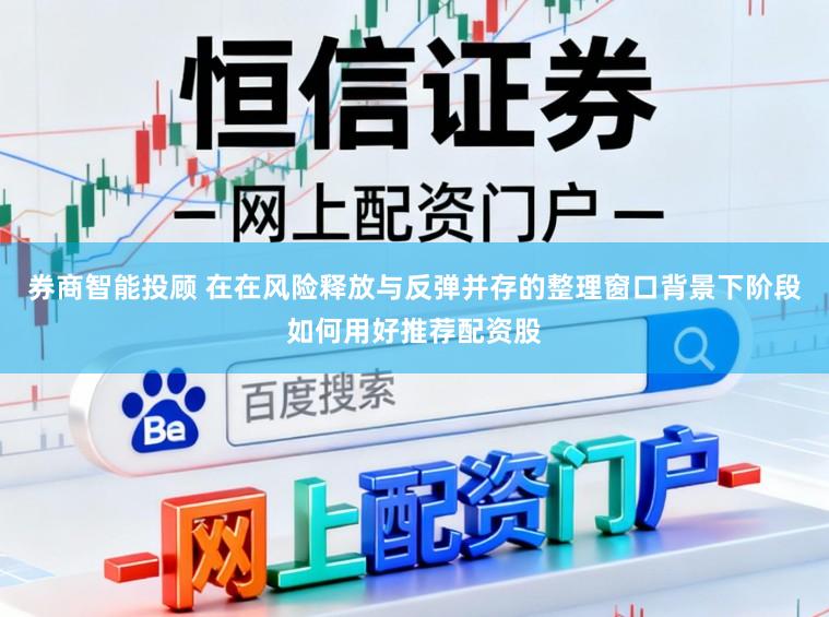 券商智能投顾 在在风险释放与反弹并存的整理窗口背景下阶段如何用好推荐配资股