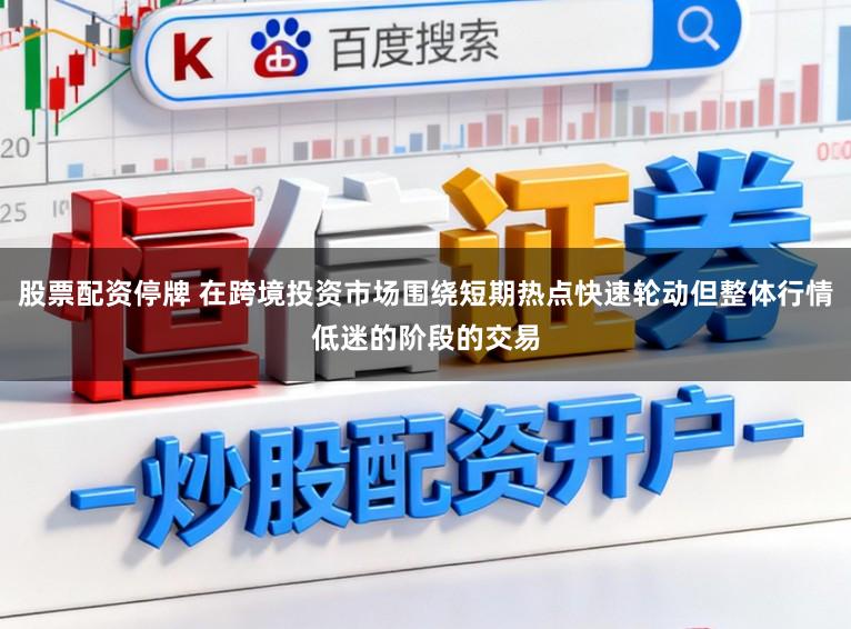 股票配资停牌 在跨境投资市场围绕短期热点快速轮动但整体行情低迷的阶段的交易