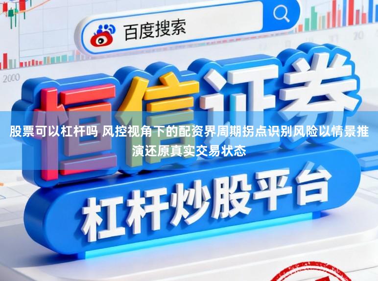 股票可以杠杆吗 风控视角下的配资界周期拐点识别风险以情景推演还原真实交易状态