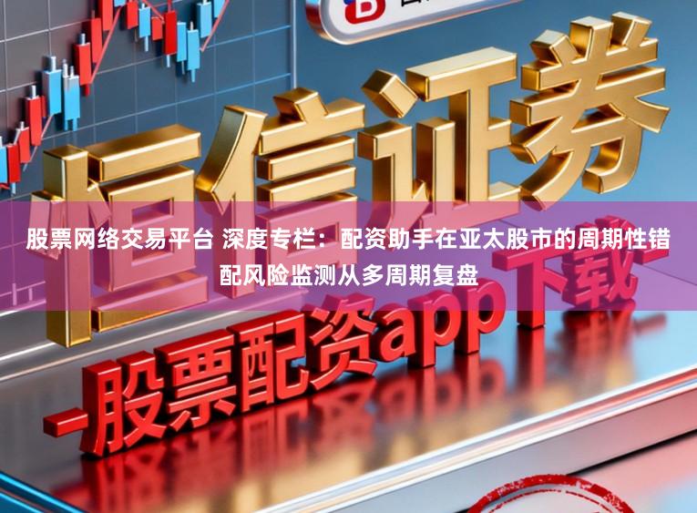 股票网络交易平台 深度专栏：配资助手在亚太股市的周期性错配风险监测从多周期复盘