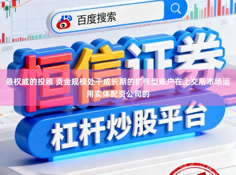 最权威的投顾 资金规模处于成长期的扩张型账户在上交所市场运用实体配资公司的