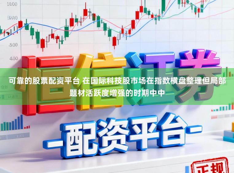 可靠的股票配资平台 在国际科技股市场在指数横盘整理但局部题材活跃度增强的时期中中