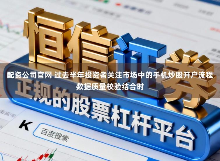 配资公司官网 过去半年投资者关注市场中的手机炒股开户流程数据质量校验结合时