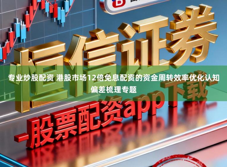 专业炒股配资 港股市场12倍免息配资的资金周转效率优化认知偏差梳理专题