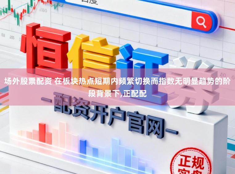 场外股票配资 在板块热点短期内频繁切换而指数无明显趋势的阶段背景下,正配配