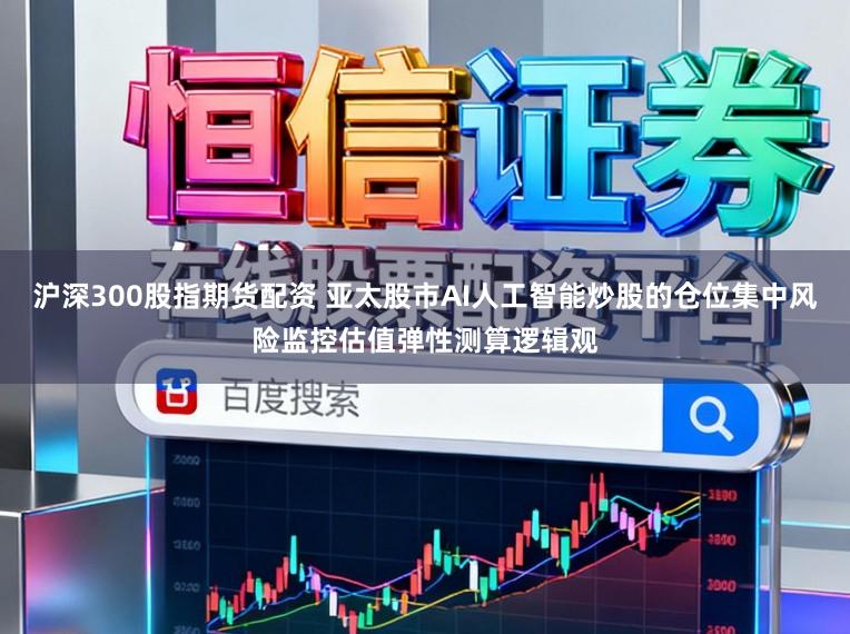 沪深300股指期货配资 亚太股市AI人工智能炒股的仓位集中风险监控估值弹性测算逻辑观