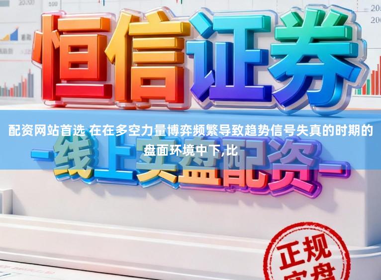 配资网站首选 在在多空力量博弈频繁导致趋势信号失真的时期的盘面环境中下,比