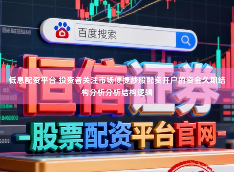低息配资平台 投资者关注市场便捷炒股配资开户的资金久期结构分析分析结构逻辑