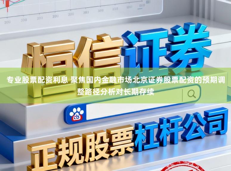 专业股票配资利息 聚焦国内金融市场北京证券股票配资的预期调整路径分析对长期存续