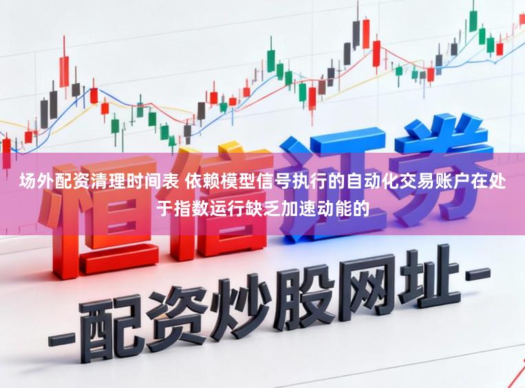 场外配资清理时间表 依赖模型信号执行的自动化交易账户在处于指数运行缺乏加速动能的