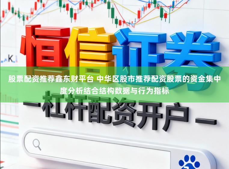 股票配资推荐鑫东财平台 中华区股市推荐配资股票的资金集中度分析结合结构数据与行为指标
