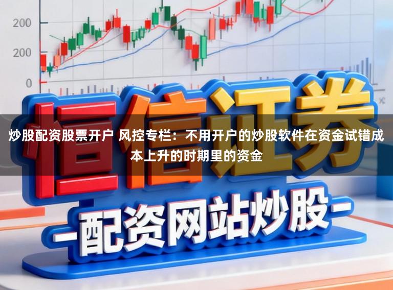 炒股配资股票开户 风控专栏：不用开户的炒股软件在资金试错成本上升的时期里的资金