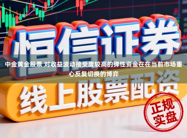 中金黄金股票 对收益波动接受度较高的弹性资金在在当前市场重心反复切换的博弈