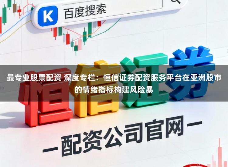 最专业股票配资 深度专栏：恒信证券配资服务平台在亚洲股市的情绪指标构建风险暴