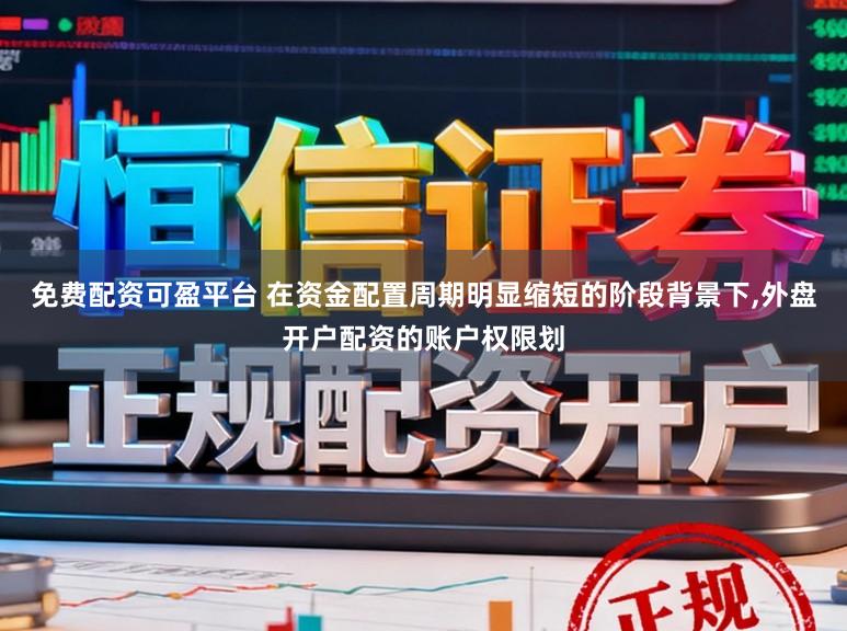 免费配资可盈平台 在资金配置周期明显缩短的阶段背景下,外盘开户配资的账户权限划