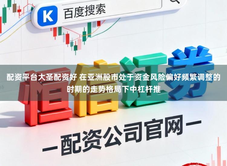 配资平台大圣配资好 在亚洲股市处于资金风险偏好频繁调整的时期的走势格局下中杠杆推