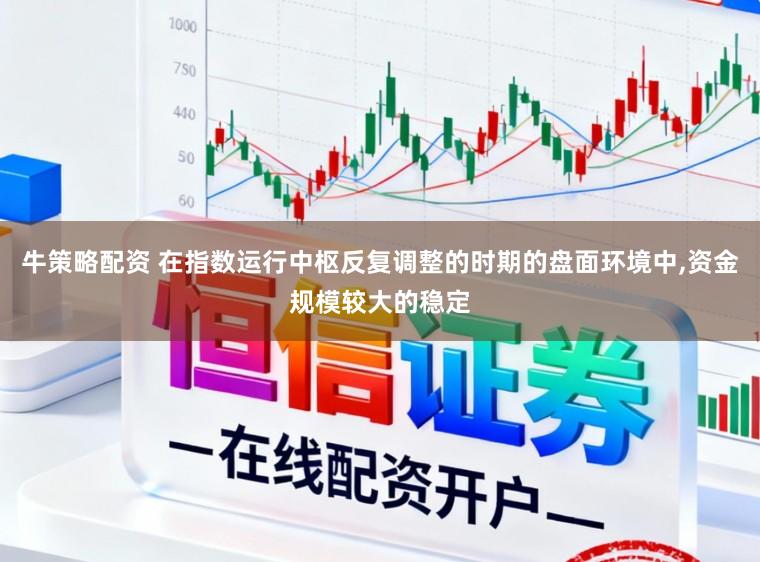 牛策略配资 在指数运行中枢反复调整的时期的盘面环境中,资金规模较大的稳定