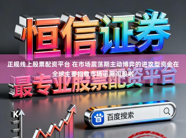 正规线上股票配资平台 在市场震荡期主动博弈的进攻型资金在全球主要指数市场运用淘股啦