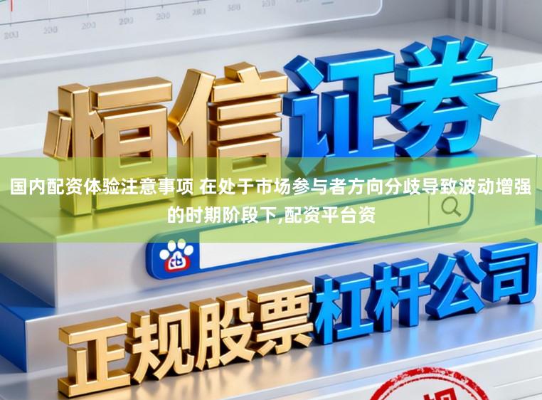 国内配资体验注意事项 在处于市场参与者方向分歧导致波动增强的时期阶段下,配资平台资