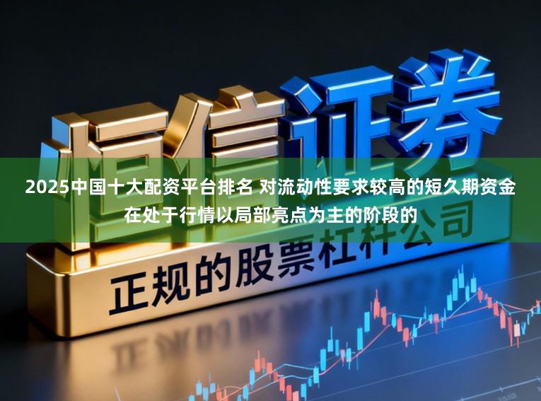 2025中国十大配资平台排名 对流动性要求较高的短久期资金在处于行情以局部亮点为主的阶段的