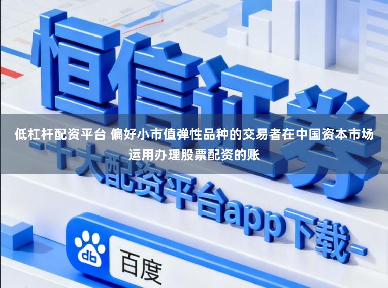 低杠杆配资平台 偏好小市值弹性品种的交易者在中国资本市场运用办理股票配资的账