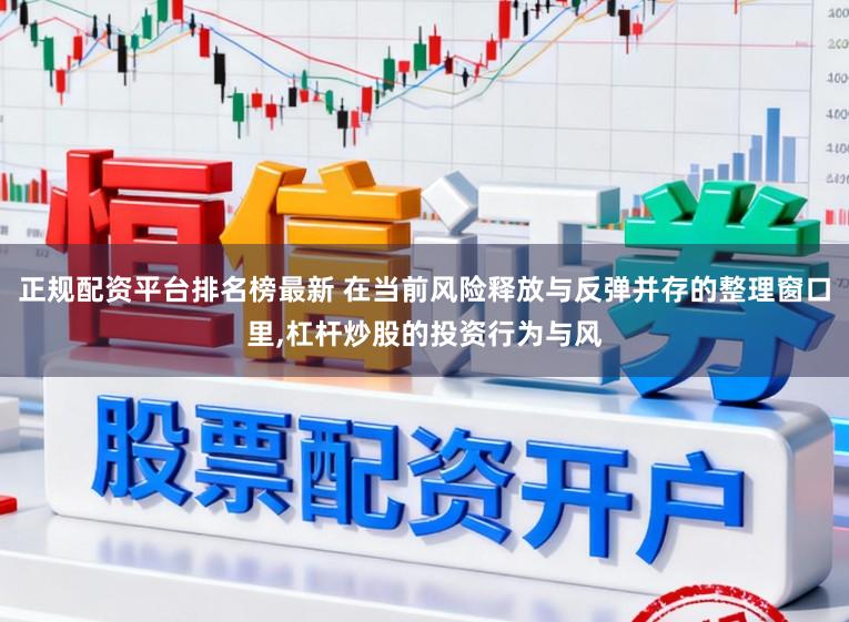 正规配资平台排名榜最新 在当前风险释放与反弹并存的整理窗口里,杠杆炒股的投资行为与风