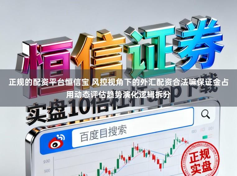 正规的配资平台恒信宝 风控视角下的外汇配资合法嘛保证金占用动态评估趋势演化逻辑拆分