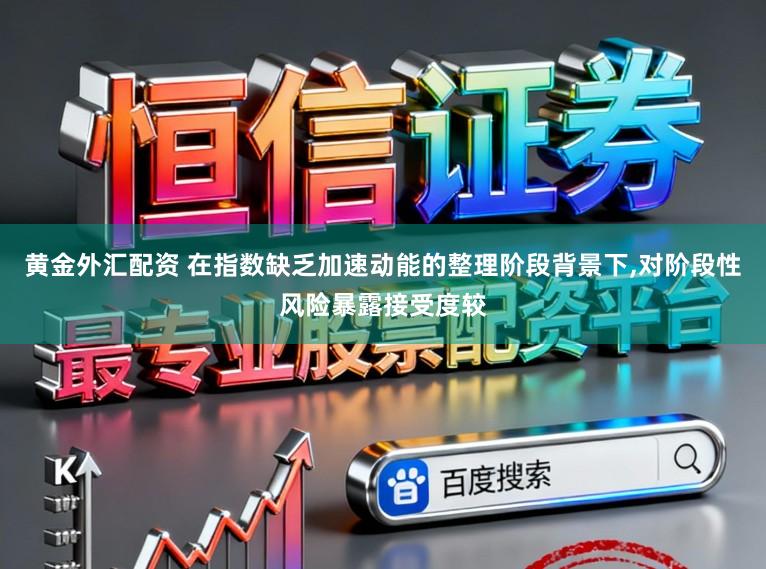 黄金外汇配资 在指数缺乏加速动能的整理阶段背景下,对阶段性风险暴露接受度较