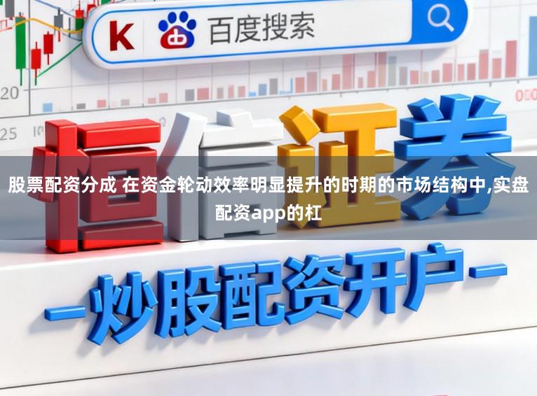 股票配资分成 在资金轮动效率明显提升的时期的市场结构中,实盘配资app的杠