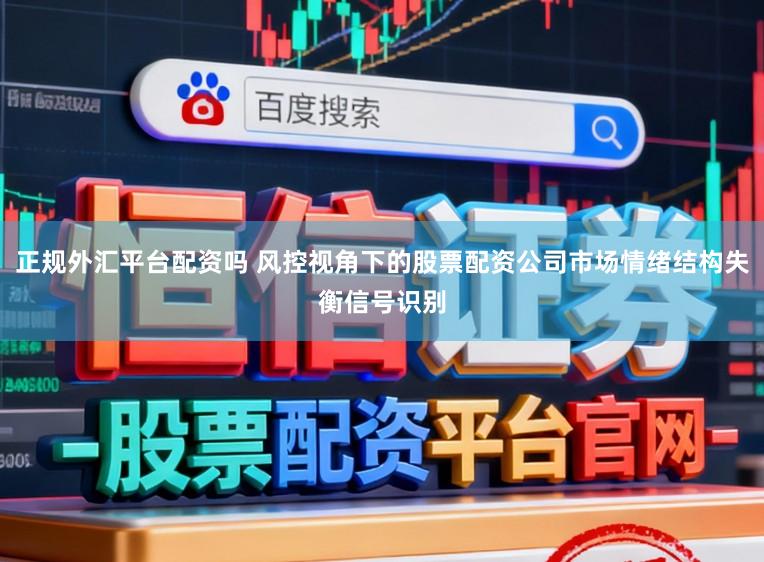 正规外汇平台配资吗 风控视角下的股票配资公司市场情绪结构失衡信号识别