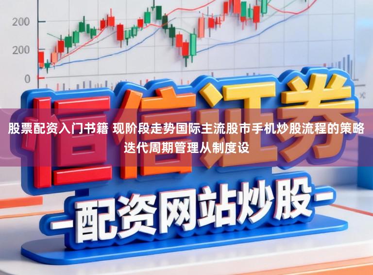 股票配资入门书籍 现阶段走势国际主流股市手机炒股流程的策略迭代周期管理从制度设