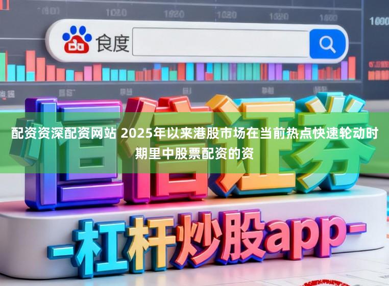 配资资深配资网站 2025年以来港股市场在当前热点快速轮动时期里中股票配资的资