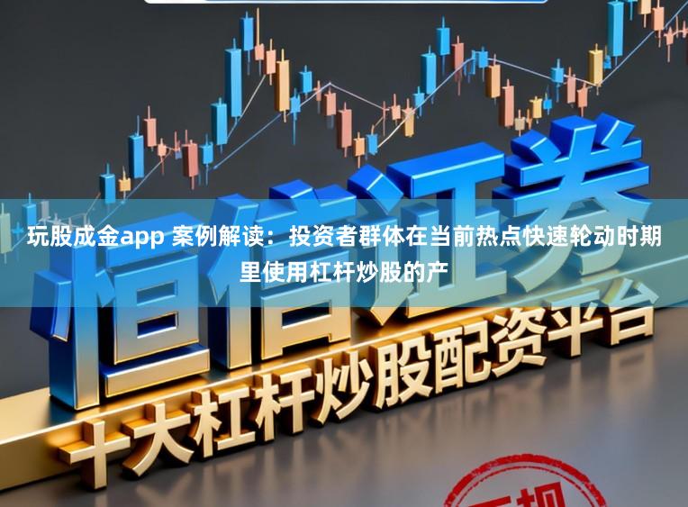玩股成金app 案例解读：投资者群体在当前热点快速轮动时期里使用杠杆炒股的产