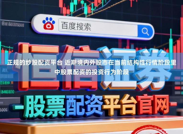 正规的炒股配资平台 近期境内外股市在当前结构性行情阶段里中股票配资的投资行为阶段
