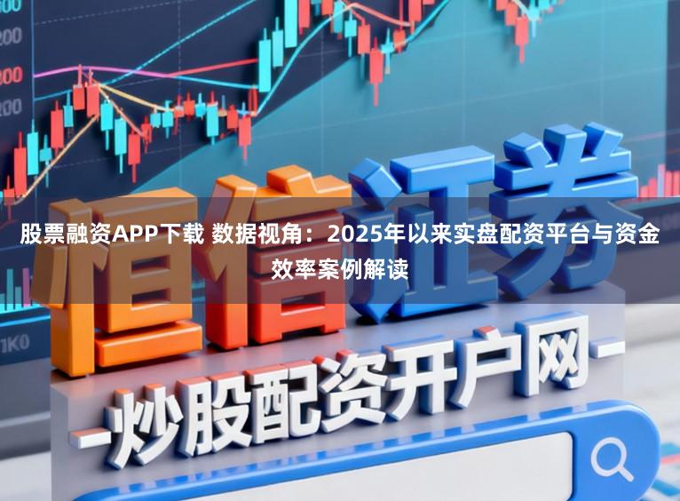 股票融资APP下载 数据视角：2025年以来实盘配资平台与资金效率案例解读