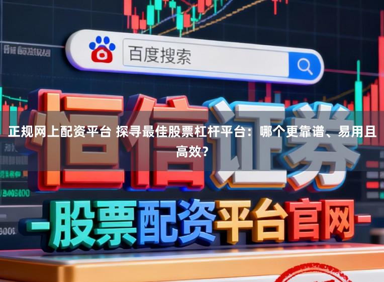正规网上配资平台 探寻最佳股票杠杆平台：哪个更靠谱、易用且高效？