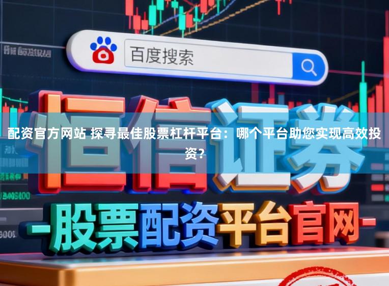 配资官方网站 探寻最佳股票杠杆平台：哪个平台助您实现高效投资？