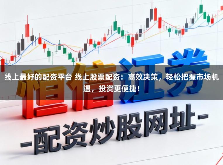 线上最好的配资平台 线上股票配资：高效决策，轻松把握市场机遇，投资更便捷！