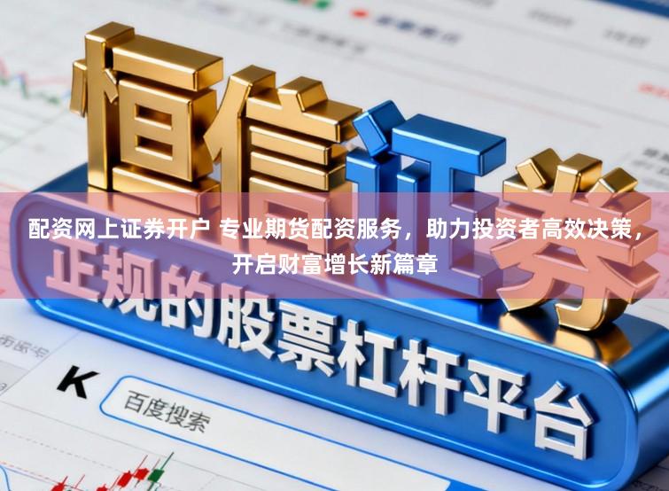 配资网上证券开户 专业期货配资服务，助力投资者高效决策，开启财富增长新篇章