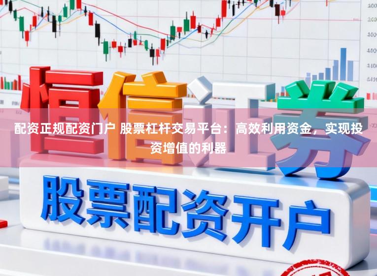 配资正规配资门户 股票杠杆交易平台：高效利用资金，实现投资增值的利器
