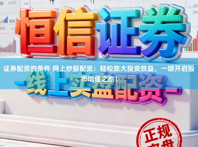 证券配资的条件 网上炒股配资：轻松放大投资效益，一键开启股市增值之旅！