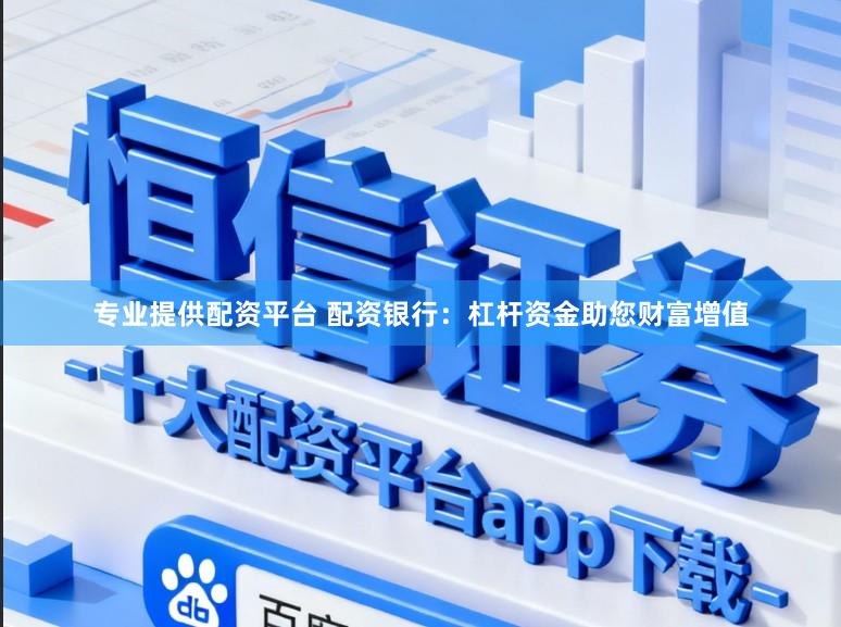 专业提供配资平台 配资银行：杠杆资金助您财富增值