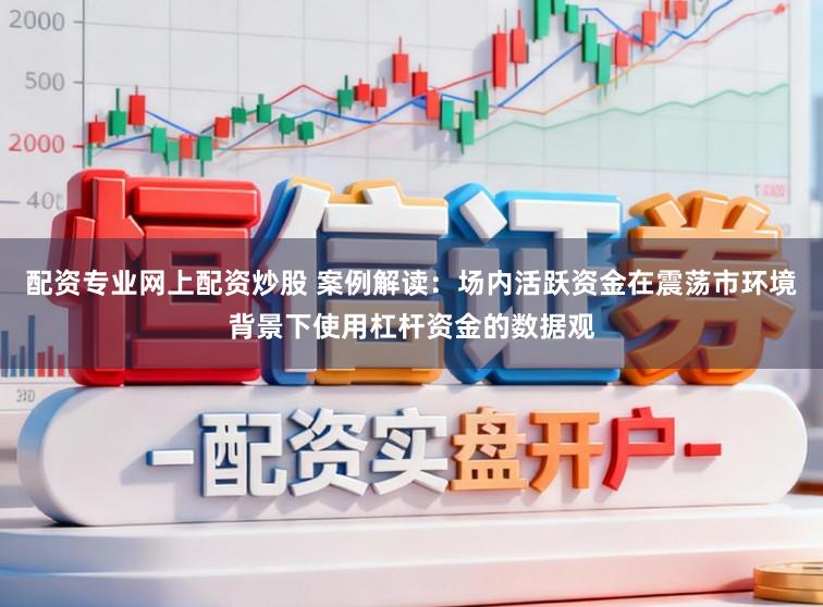 配资专业网上配资炒股 案例解读：场内活跃资金在震荡市环境背景下使用杠杆资金的数据观