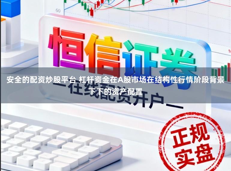 安全的配资炒股平台 杠杆资金在A股市场在结构性行情阶段背景下下的资产配置