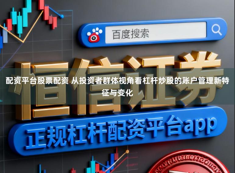 配资平台股票配资 从投资者群体视角看杠杆炒股的账户管理新特征与变化